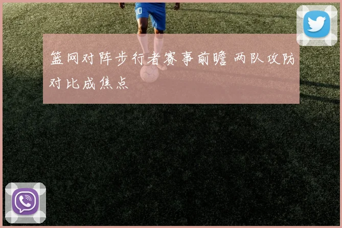 篮网对阵步行者赛事前瞻 两队攻防对比成焦点