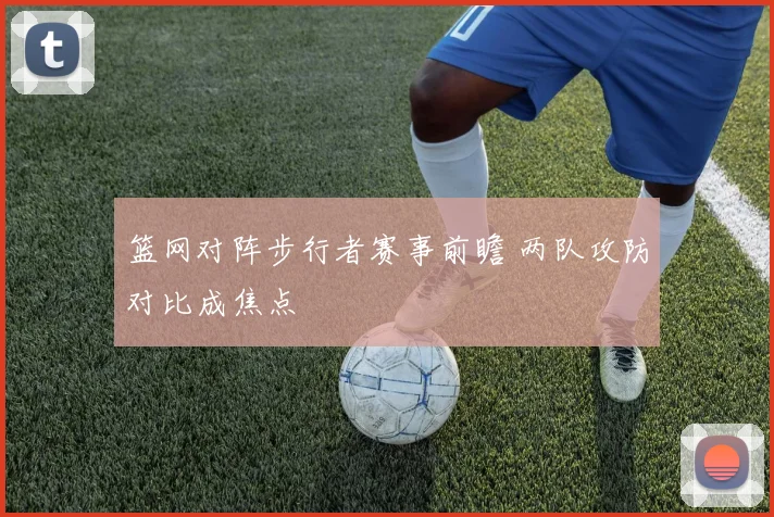 篮网对阵步行者赛事前瞻 两队攻防对比成焦点