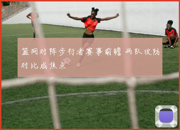 篮网对阵步行者赛事前瞻 两队攻防对比成焦点