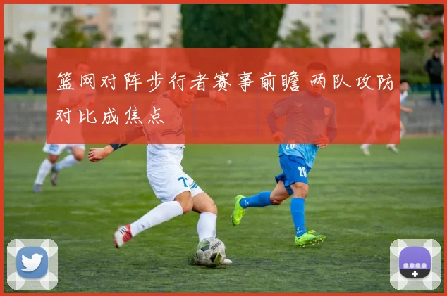 篮网对阵步行者赛事前瞻 两队攻防对比成焦点