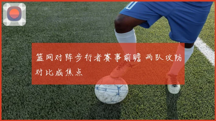 篮网对阵步行者赛事前瞻 两队攻防对比成焦点