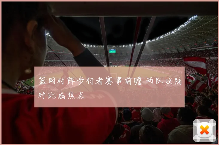 篮网对阵步行者赛事前瞻 两队攻防对比成焦点
