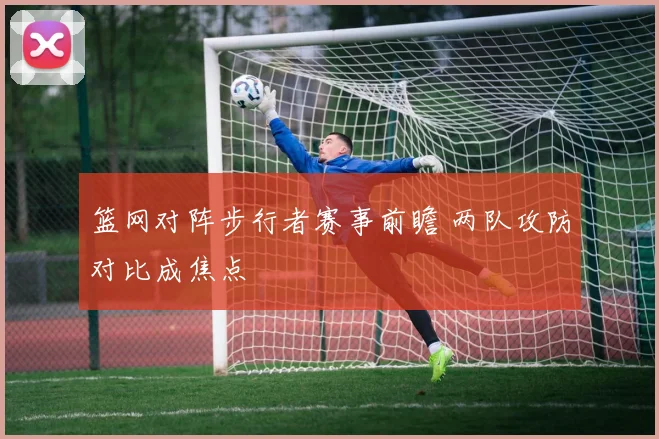 篮网对阵步行者赛事前瞻 两队攻防对比成焦点
