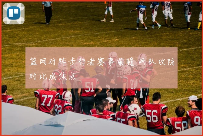 篮网对阵步行者赛事前瞻 两队攻防对比成焦点
