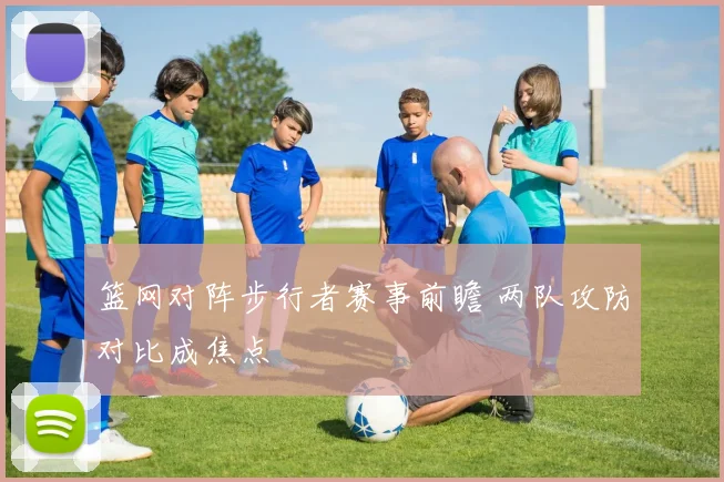 篮网对阵步行者赛事前瞻 两队攻防对比成焦点