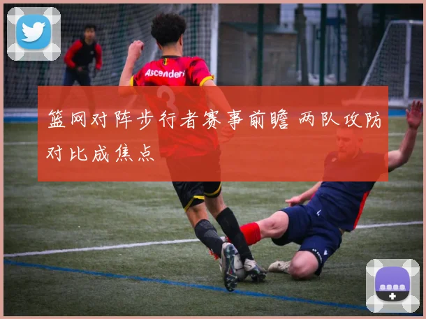 篮网对阵步行者赛事前瞻 两队攻防对比成焦点