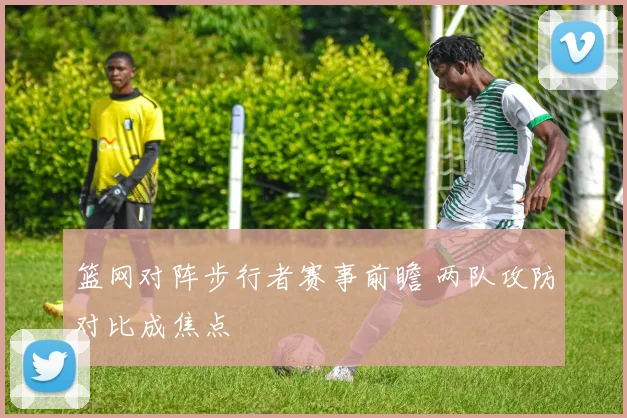 篮网对阵步行者赛事前瞻 两队攻防对比成焦点