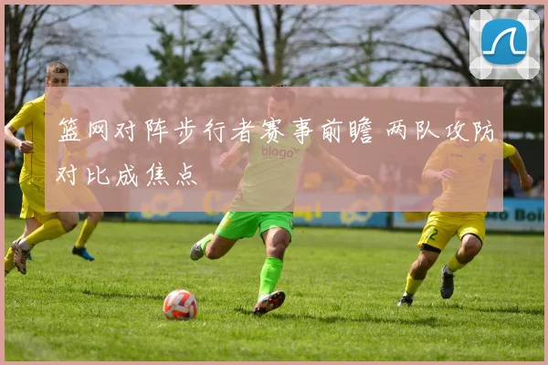 篮网对阵步行者赛事前瞻 两队攻防对比成焦点