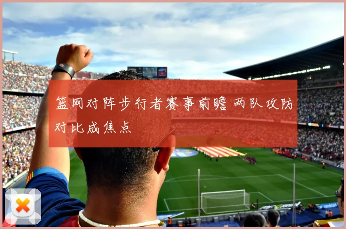 篮网对阵步行者赛事前瞻 两队攻防对比成焦点
