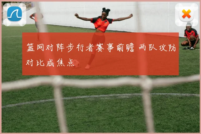 篮网对阵步行者赛事前瞻 两队攻防对比成焦点