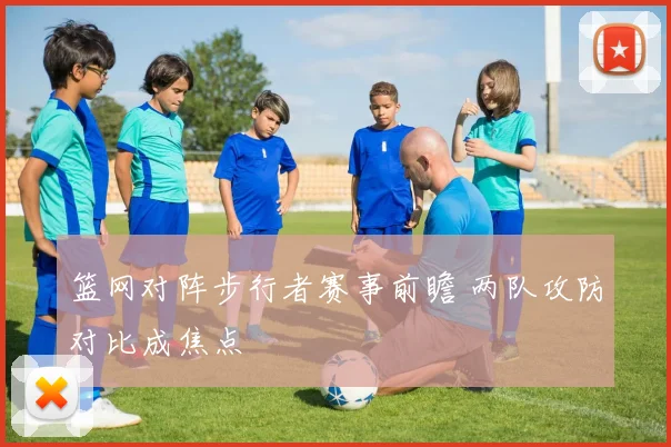 篮网对阵步行者赛事前瞻 两队攻防对比成焦点