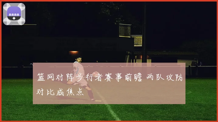 篮网对阵步行者赛事前瞻 两队攻防对比成焦点