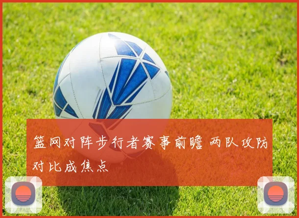 篮网对阵步行者赛事前瞻 两队攻防对比成焦点