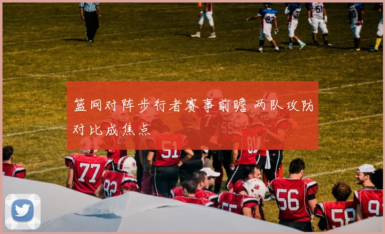 篮网对阵步行者赛事前瞻 两队攻防对比成焦点