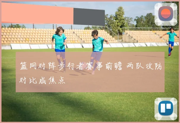篮网对阵步行者赛事前瞻 两队攻防对比成焦点