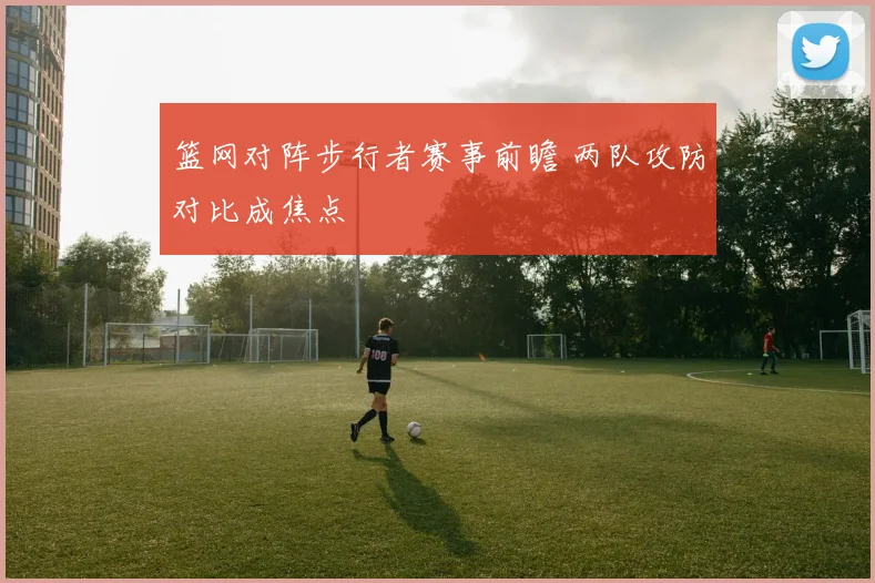 篮网对阵步行者赛事前瞻 两队攻防对比成焦点