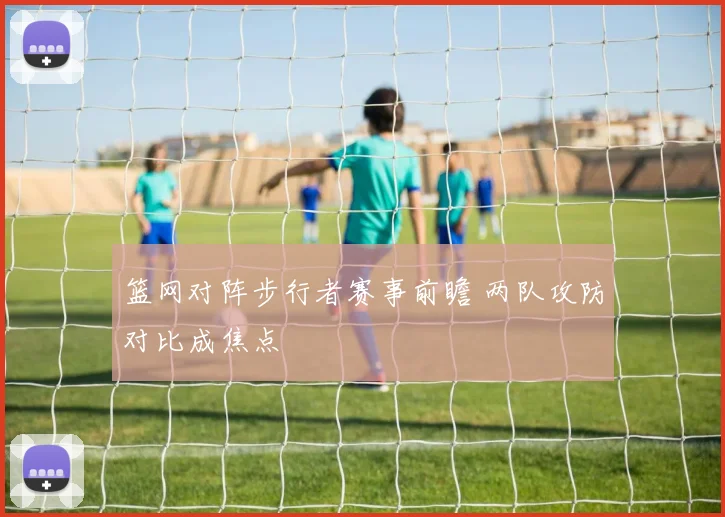 篮网对阵步行者赛事前瞻 两队攻防对比成焦点