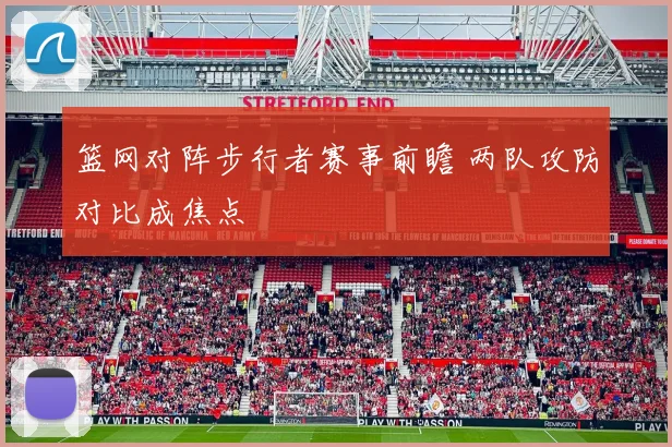 篮网对阵步行者赛事前瞻 两队攻防对比成焦点