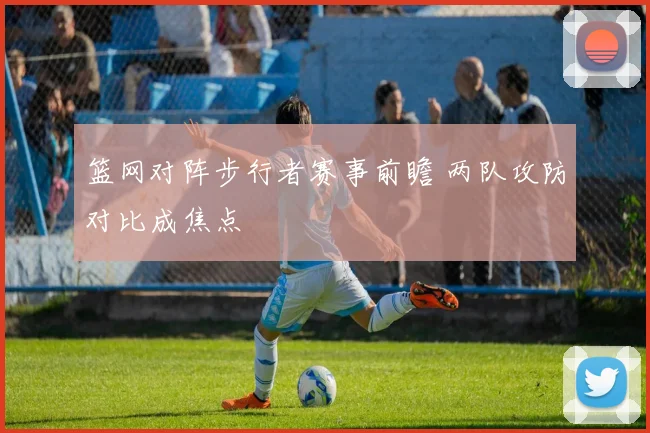 篮网对阵步行者赛事前瞻 两队攻防对比成焦点