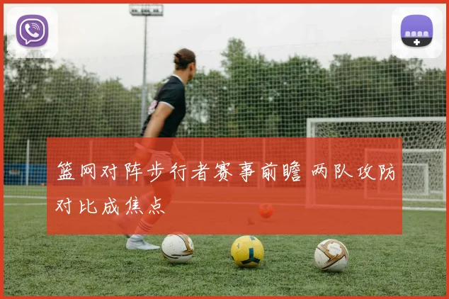 篮网对阵步行者赛事前瞻 两队攻防对比成焦点