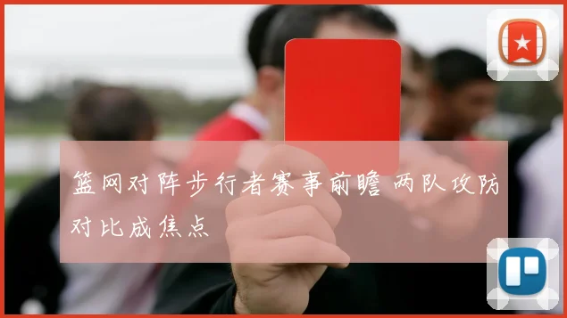 篮网对阵步行者赛事前瞻 两队攻防对比成焦点