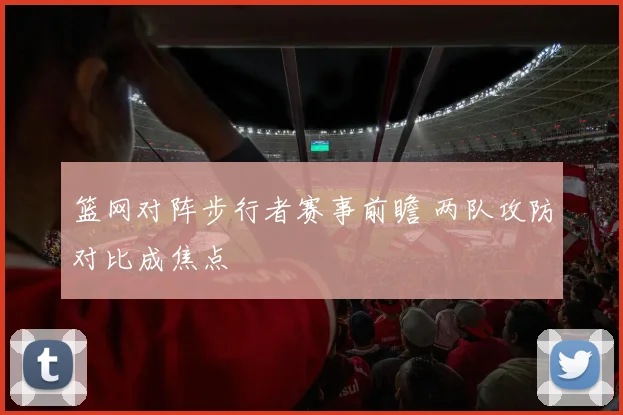篮网对阵步行者赛事前瞻 两队攻防对比成焦点