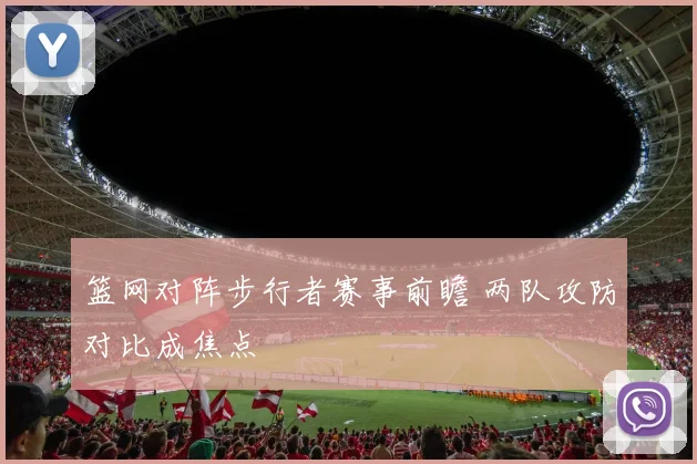 篮网对阵步行者赛事前瞻 两队攻防对比成焦点