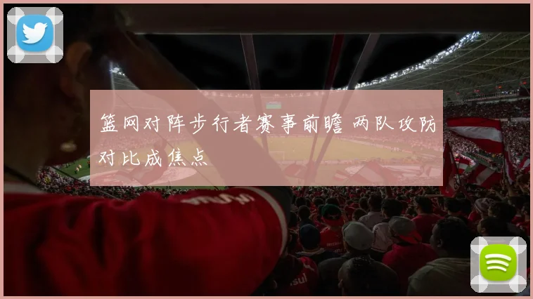 篮网对阵步行者赛事前瞻 两队攻防对比成焦点
