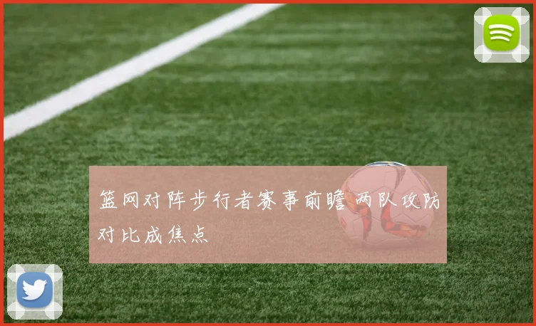 篮网对阵步行者赛事前瞻 两队攻防对比成焦点