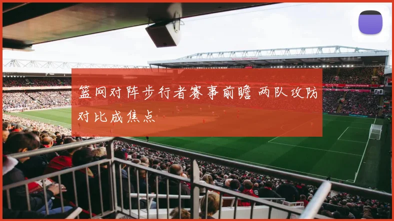 篮网对阵步行者赛事前瞻 两队攻防对比成焦点