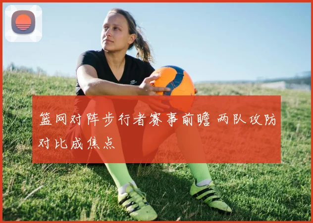 篮网对阵步行者赛事前瞻 两队攻防对比成焦点
