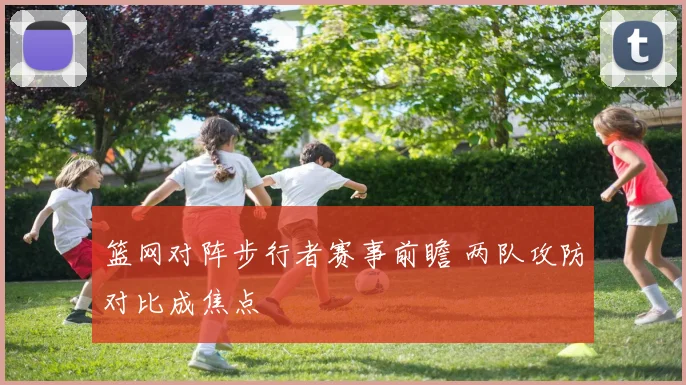 篮网对阵步行者赛事前瞻 两队攻防对比成焦点