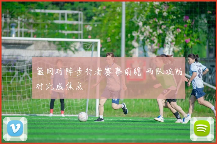 篮网对阵步行者赛事前瞻 两队攻防对比成焦点