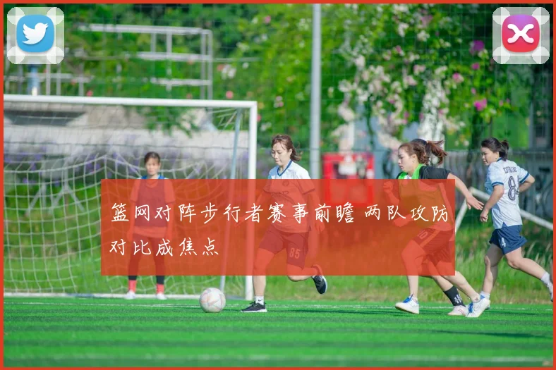篮网对阵步行者赛事前瞻 两队攻防对比成焦点