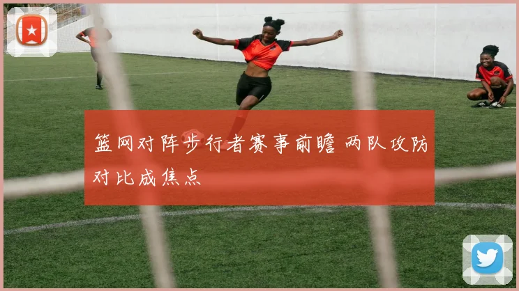 篮网对阵步行者赛事前瞻 两队攻防对比成焦点