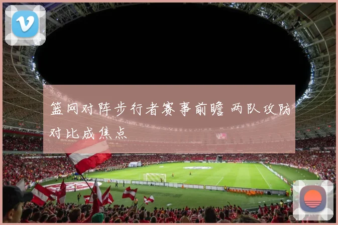 篮网对阵步行者赛事前瞻 两队攻防对比成焦点