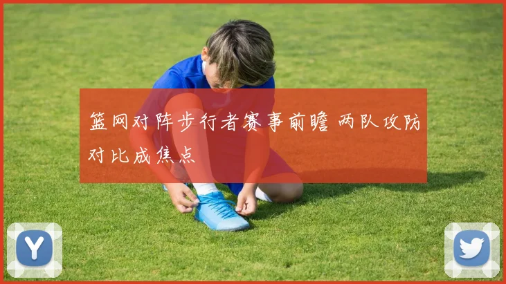 篮网对阵步行者赛事前瞻 两队攻防对比成焦点