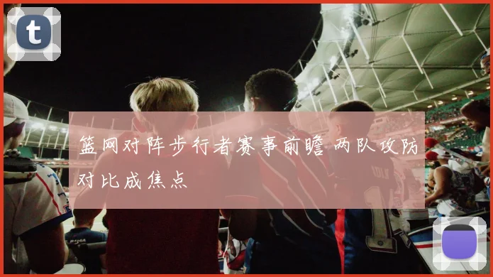 篮网对阵步行者赛事前瞻 两队攻防对比成焦点