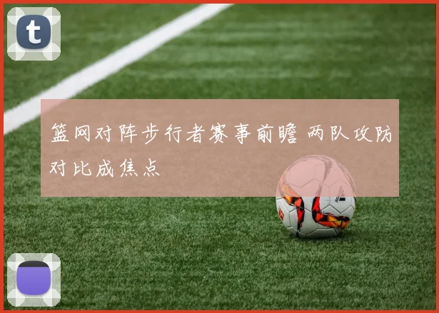 篮网对阵步行者赛事前瞻 两队攻防对比成焦点