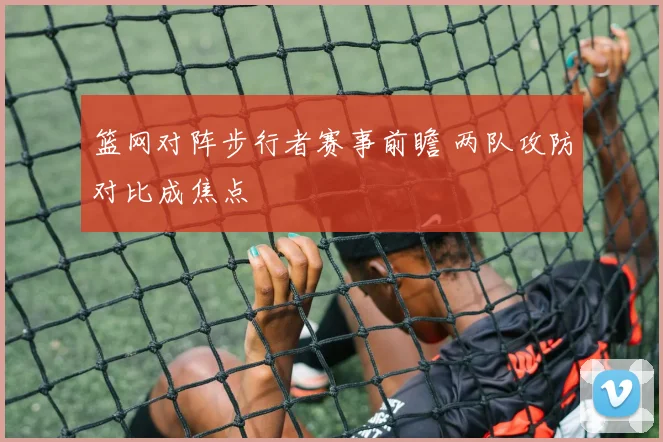篮网对阵步行者赛事前瞻 两队攻防对比成焦点