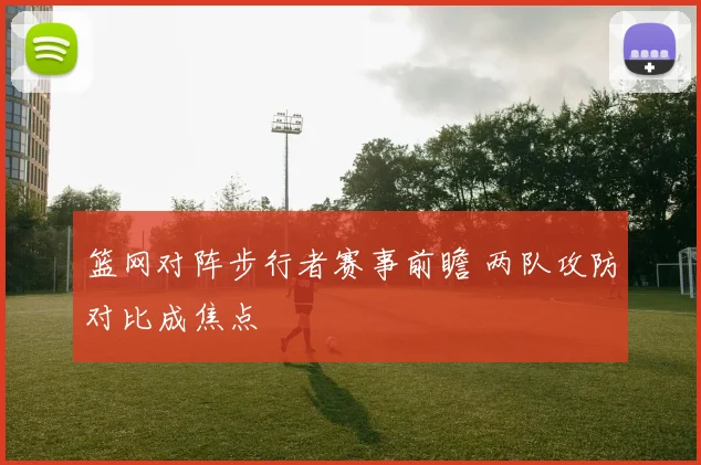 篮网对阵步行者赛事前瞻 两队攻防对比成焦点