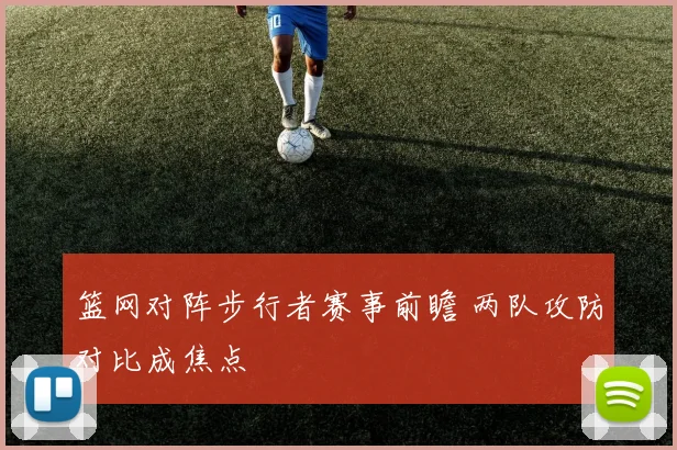 篮网对阵步行者赛事前瞻 两队攻防对比成焦点