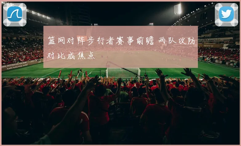 篮网对阵步行者赛事前瞻 两队攻防对比成焦点