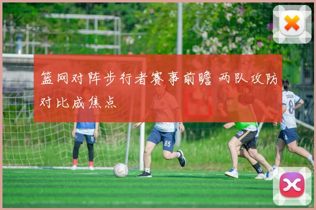 篮网对阵步行者赛事前瞻 两队攻防对比成焦点