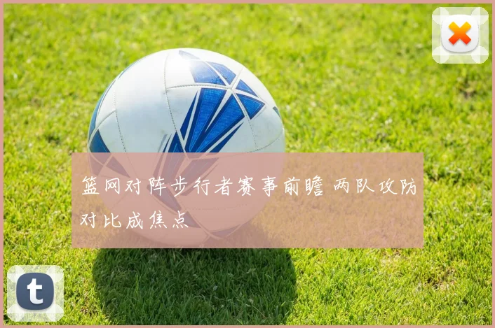 篮网对阵步行者赛事前瞻 两队攻防对比成焦点