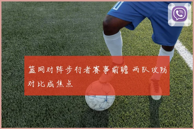 篮网对阵步行者赛事前瞻 两队攻防对比成焦点