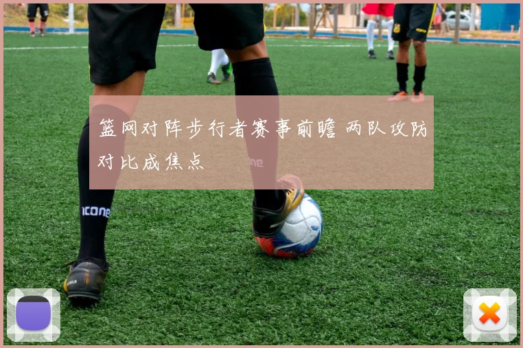 篮网对阵步行者赛事前瞻 两队攻防对比成焦点