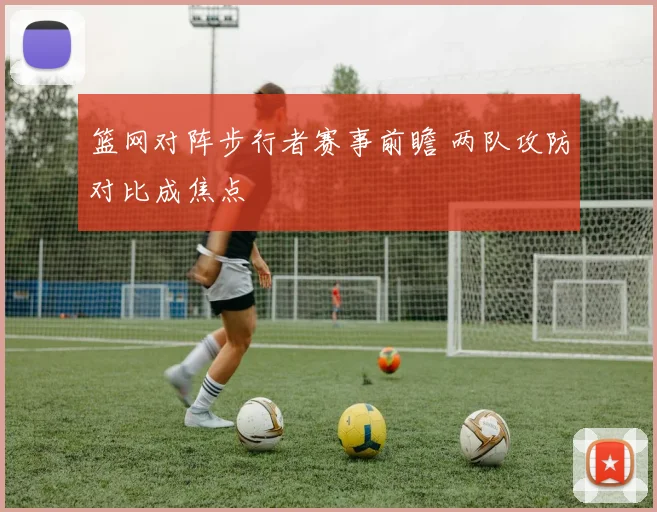 篮网对阵步行者赛事前瞻 两队攻防对比成焦点