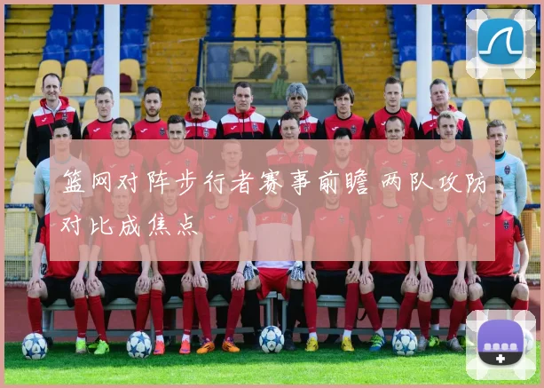 篮网对阵步行者赛事前瞻 两队攻防对比成焦点