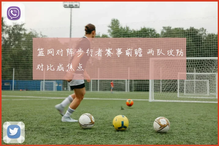 篮网对阵步行者赛事前瞻 两队攻防对比成焦点